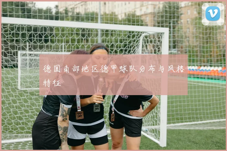 德国南部地区德甲球队分布与风格特征