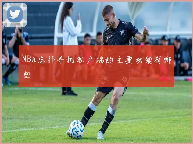 NBA虎扑手机客户端的主要功能有哪些