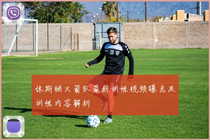 休斯顿火箭队最新训练视频曝光及训练内容解析