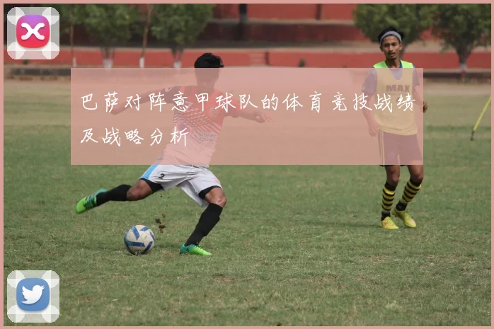 巴萨对阵意甲球队的体育竞技战绩及战略分析