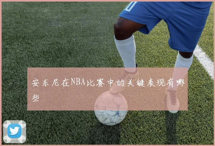 安东尼在NBA比赛中的关键表现有哪些