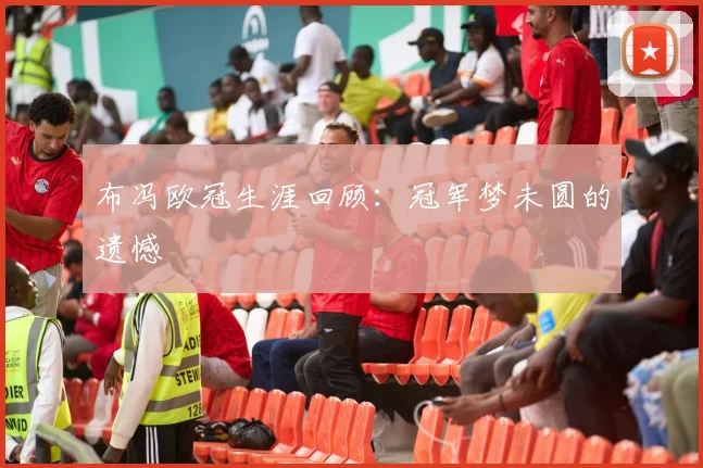 布冯欧冠生涯回顾：冠军梦未圆的遗憾