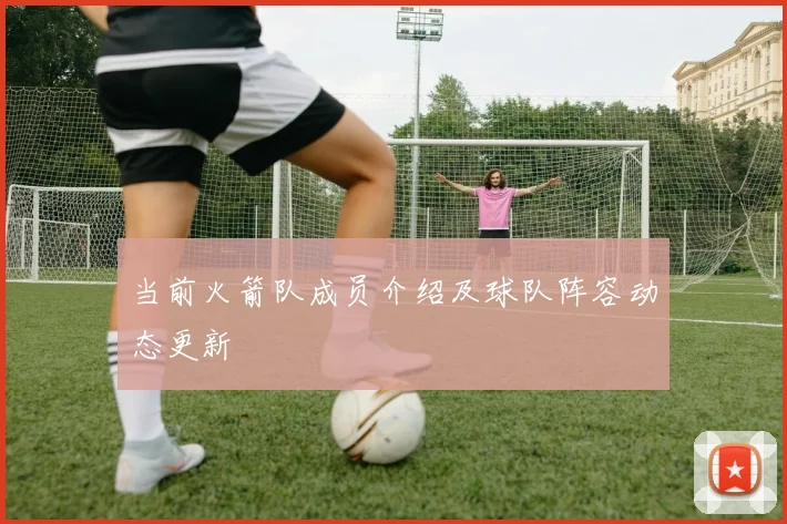 当前火箭队成员介绍及球队阵容动态更新