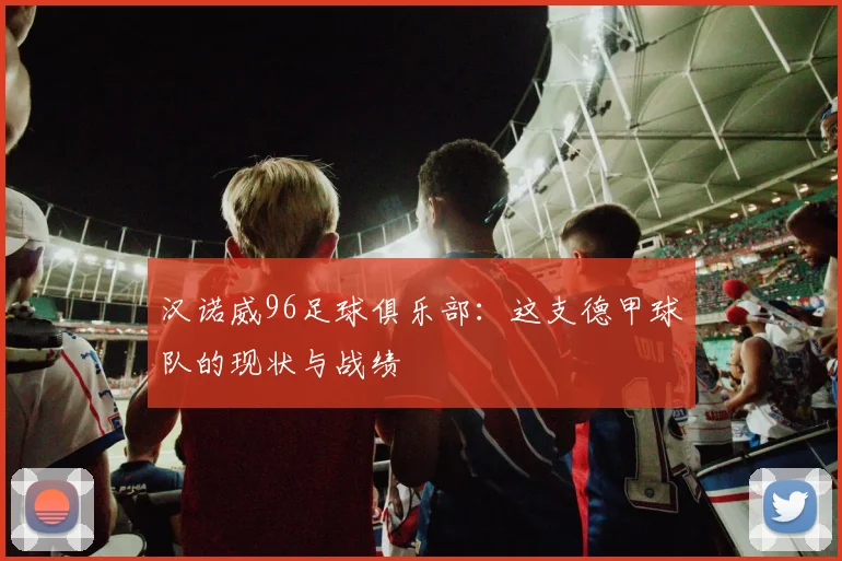 汉诺威96足球俱乐部：这支德甲球队的现状与战绩