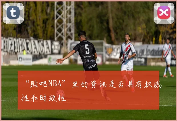 “贴吧NBA”里的资讯是否具有权威性和时效性