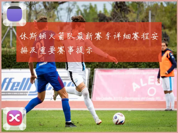 休斯顿火箭队最新赛季详细赛程安排及重要赛事提示