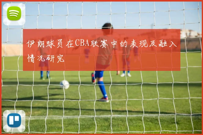 伊朗球员在CBA联赛中的表现及融入情况研究