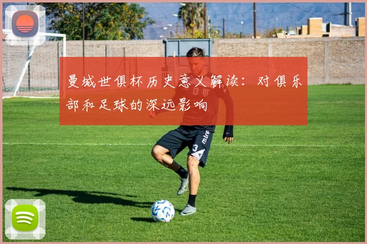 曼城世俱杯历史意义解读：对俱乐部和足球的深远影响