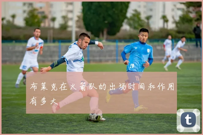 布莱克在火箭队的出场时间和作用有多大